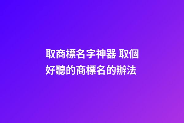 取商標名字神器 取個好聽的商標名的辦法-第1張-商標起名-玄機派